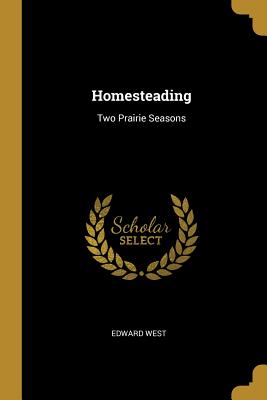 Homesteading: Two Prairie Seasons - West, Edward