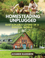Homesteading Unplugged: An Ultimate Guide for a Sustainable Living in a Digital World