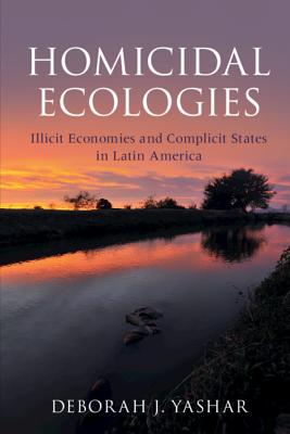 Homicidal Ecologies: Illicit Economies and Complicit States in Latin America - Yashar, Deborah J.