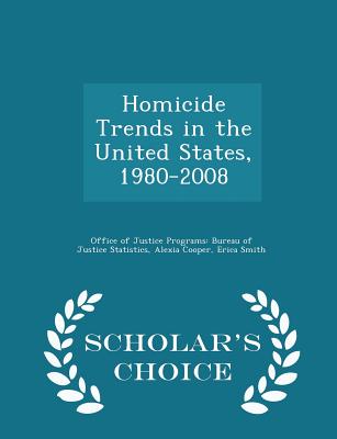 Homicide Trends in the United States, 1980-2008 - Scholar's Choice Edition - Office of Justice Programs Bureau of Ju (Creator), and Cooper, Alexia, and Smith, Erica