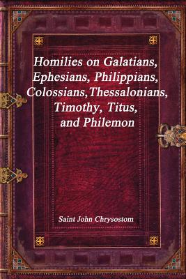 Homilies on Galatians, Ephesians, Philippians, Colossians, Thessalonians, Timothy, Titus, and Philemon - Chrysostom, Saint John