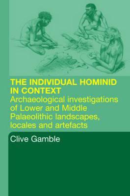Hominid Individual in Context: Archaeological Investigations of Lower and Middle Palaeolithic landscapes, locales and artefacts - Gamble, Clive (Editor), and Porr, Martin (Editor)