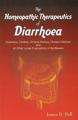 Homoeopathic Therapeutics of Diarrhoea: Dysentery, Cholera Morbus, Choleera Infantum & All Other Loose Evacuations of the Bowels - Bell, James B