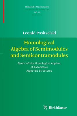 Homological Algebra of Semimodules and Semicontramodules: Semi-Infinite Homological Algebra of Associative Algebraic Structures - Positselski, Leonid