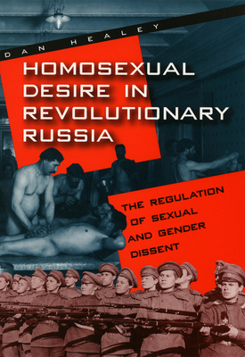 Homosexual Desire in Revolutionary Russia: The Regulation of Sexual and Gender Dissent - Healey, Dan