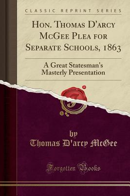 Hon. Thomas d'Arcy McGee Plea for Separate Schools, 1863: A Great Statesman's Masterly Presentation (Classic Reprint) - McGee, Thomas D'Arcy