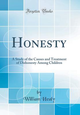 Honesty: A Study of the Causes and Treatment of Dishonesty Among Children (Classic Reprint) - Healy, William