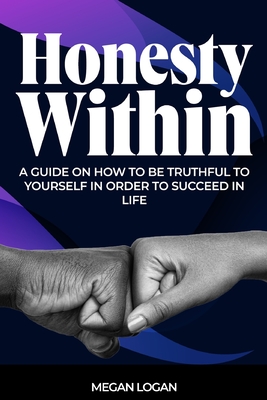 Honesty Within: A Guide on how to be truthful to yourself in order to succeed in life - Logan, Megan