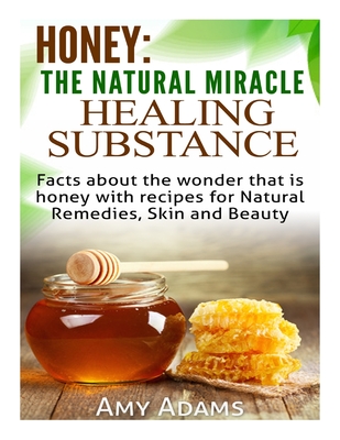 Honey: The Natural Miracle Healing Substance: Facts about the wonder that is honey with recipes for Natural Remedies, Skin and Beauty - Adams, Amy
