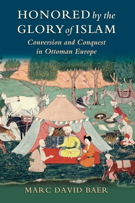 Honored by the Glory of Islam: Conversion and Conquest in Ottoman Europe - Baer, Marc David