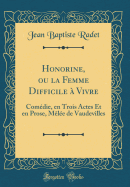 Honorine, Ou La Femme Difficile ? Vivre: Com?die, En Trois Actes Et En Prose, M?l?e de Vaudevilles (Classic Reprint)
