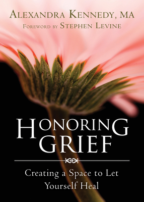 Honoring Grief: Creating a Space to Let Yourself Heal - Kennedy, Alexandra, and Levine, Stephen (Foreword by)