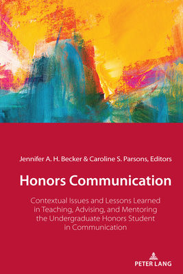 Honors Communication: Contextual Issues and Lessons Learned in Teaching, Advising, and Mentoring the Undergraduate Honors Student in Communication - Becker, Jennifer A H (Editor), and Parsons, Caroline S (Editor)