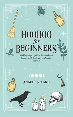 Hoodoo For Beginners: Working Magic Spells in Rootwork and Conjure with Roots, Herbs, Candles, and Oils - Belard, Angelie