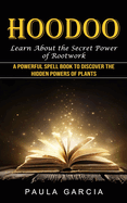 Hoodoo: Learn About the Secret Power of Rootwork (A Powerful Spell Book to Discover the Hidden Powers of Plants)