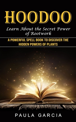 Hoodoo: Learn About the Secret Power of Rootwork (A Powerful Spell Book to Discover the Hidden Powers of Plants) - Garcia, Paula