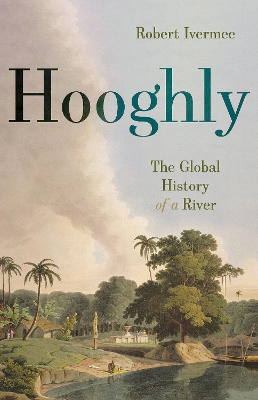 Hooghly: The Global History of a River - Ivermee, Robert