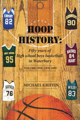 Hoop History: Fifty years of high school boys basketball in Waterbury: (Volume One: 1970 to 1995) - Griffin, Michael