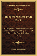 Hooper's Western Fruit Book: A Compendious Collection of Facts, from the Notes and Experience of Successful Fruit Culturists, Arranged for Practical Use in the Orchard and Garden ..