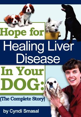 Hope For Healing Liver Disease In Your Dog: The Complete Story - Smasal, Cyndi