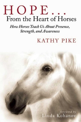 Hope . . . From the Heart of Horses: How Horses Teach Us About Presence, Strength, and Awareness - Pike, Kathy, and Kohanov, Linda (Foreword by)