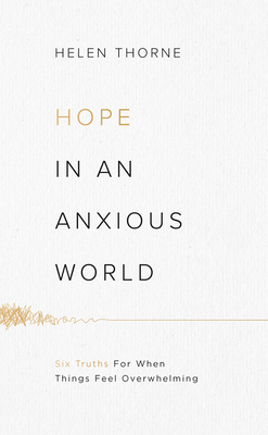 Hope in an Anxious World: 6 Truths for When Things Feel Overwhelming - Thorne, Helen