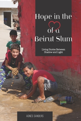 Hope in the Heart of a Beirut Slum: Living Stories Between Shadow and Light - Das, Rupen (Preface by), and Sanders, Paul (Translated by), and Sanders, Agns