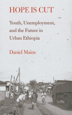 Hope Is Cut: Youth, Unemployment, and the Future in Urban Ethiopia - Mains, Daniel