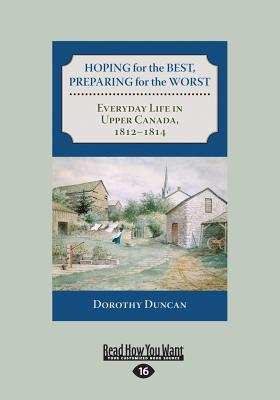 Hoping for the Best, Preparing for the Worst: Everyday Life in Upper Canada, 1812?1814 - Duncan, Dorothy