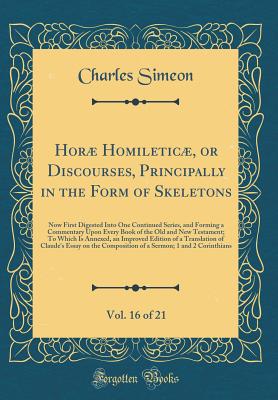 Hor Homiletic, or Discourses, Principally in the Form of Skeletons, Vol. 16 of 21: Now First Digested Into One Continued Series, and Forming a Commentary Upon Every Book of the Old and New Testament; To Which Is Annexed, an Improved Edition of a Transla - Simeon, Charles