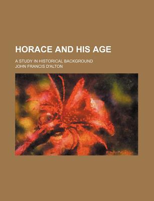 Horace and His Age: A Study in Historical Background - D'Alton, John Francis