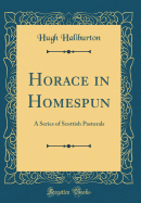 Horace in Homespun: A Series of Scottish Pastorals (Classic Reprint)