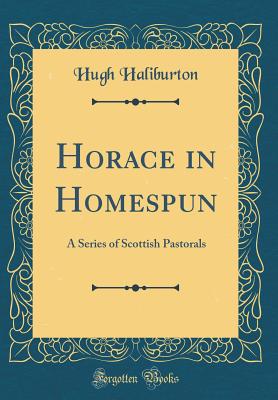 Horace in Homespun: A Series of Scottish Pastorals (Classic Reprint) - Haliburton, Hugh