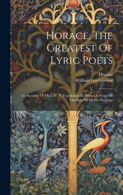 Horace, The Greatest Of Lyric Poets: An Account Of His Life, A Translation In Prose Or Verse Of The Best Of All His Writings - Horace (Creator), and Greenwood, William