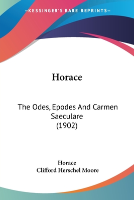 Horace: The Odes, Epodes And Carmen Saeculare (1902) - Horace, and Moore, Clifford Herschel (Editor)