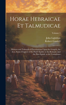 Horae Hebraicae et Talmudicae: Hebrew and Talmudical Exercitations Upon the Gospels, the Acts, Some Chapters of St. Paul's Epistle to the Romans, and the First Epistle to the Corinthians; Volume 1 - Lightfoot, John, and Gandell, Robert