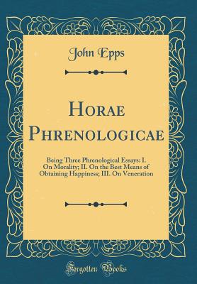 Horae Phrenologicae: Being Three Phrenological Essays: I. on Morality; II. on the Best Means of Obtaining Happiness; III. on Veneration (Classic Reprint) - Epps, John