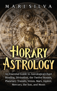 Horary Astrology: An Essential Guide to Astrological Chart Reading, Divination, the Twelve Houses, Planetary Transits, Venus, Mars, Jupiter, Mercury, the Sun, and Moon