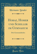 Horaz, Homer Und Schiller Im Gymnasium: Drei Gymnasialreden (Classic Reprint)