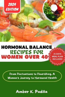 Hormonal Balance Recipes for Women Over 40: From Fluctuations to Flourishing, A Woman's Journey to Hormonal Health - Padilla, Amber K