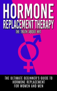 Hormone Replacement Therapy: The Truth about Hrt: The Ultimate Beginner's Guide to Hormone Replacement for Women and Men