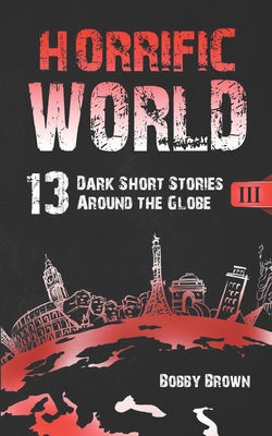 Horrific World: Book III: 13 Dark Short Stories Around the Globe - Brown, Bobby