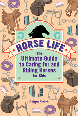 Horse Life: The Ultimate Guide to Caring for and Riding Horses for Kids - Smith, Robyn