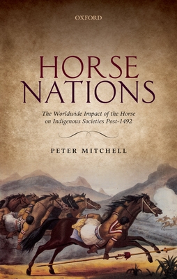 Horse Nations: The Worldwide Impact of the Horse on Indigenous Societies Post-1492 - Mitchell, Peter