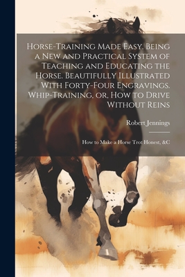 Horse-training Made Easy. Being a New and Practical System of Teaching and Educating the Horse. Beautifully Illustrated With Forty-four Engravings. Whip-training, or, How to Drive Without Reins; How to Make a Horse Trot Honest, &c - Jennings, Robert 1824-1893 (Creator)