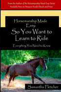 Horsemanship Made Easy: So You Want to Learn to Ride: Everything You Need to Know