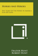 Horses and Heroes: The Story of the Horse in America for 450 Years - Hunt, Frazier, and Hunt, Robert, M.D.