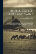 Horses, Cattle, Sheep And Swine: Origin, History, Improvement, Description, Characteristics, Merits, Objections, Adaptability South, Etc., Of Each Of The Different Breeds, With Hints On Selection, Care And Management, Including Methods Of Practical