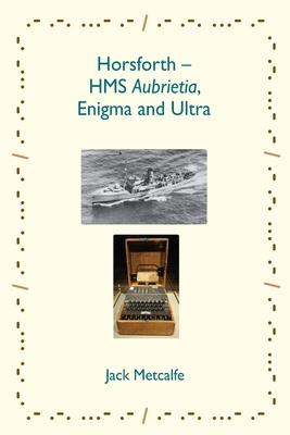 Horsforth - HMS Aubrietia, Enigma and Ultra - Metcalfe, Jack