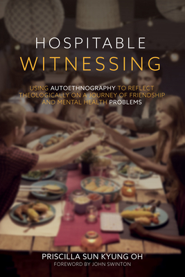 Hospitable Witnessing: Using Autoethnography to Reflect Theologically on a Journey of Friendship and Mental Health Problems - Oh, Priscilla Sun Kyung, and Swinton, John (Foreword by)